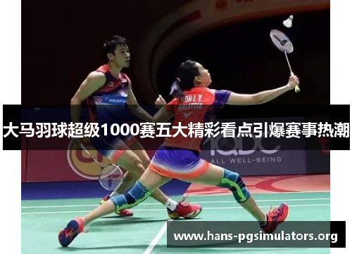 大马羽球超级1000赛五大精彩看点引爆赛事热潮 大马羽球超级1000赛五大精彩看点引爆赛事热潮