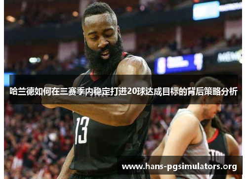 哈兰德如何在三赛季内稳定打进20球达成目标的背后策略分析 哈兰德如何在三赛季内稳定打进20球达成目标的背后策略分析