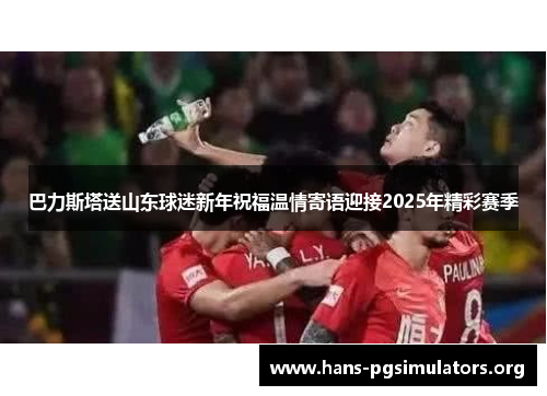 巴力斯塔送山东球迷新年祝福温情寄语迎接2025年精彩赛季 巴力斯塔送山东球迷新年祝福温情寄语迎接2025年精彩赛季