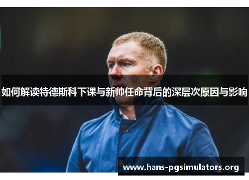 如何解读特德斯科下课与新帅任命背后的深层次原因与影响 如何解读特德斯科下课与新帅任命背后的深层次原因与影响