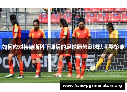 如何应对特德斯科下课后的足球局势及球队调整策略 如何应对特德斯科下课后的足球局势及球队调整策略