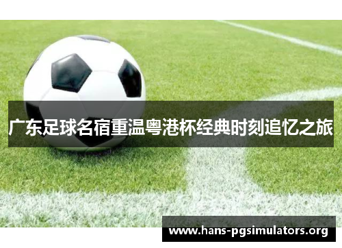 广东足球名宿重温粤港杯经典时刻追忆之旅 广东足球名宿重温粤港杯经典时刻追忆之旅