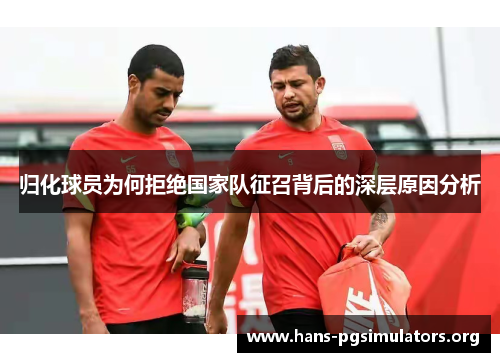 归化球员为何拒绝国家队征召背后的深层原因分析 归化球员为何拒绝国家队征召背后的深层原因分析