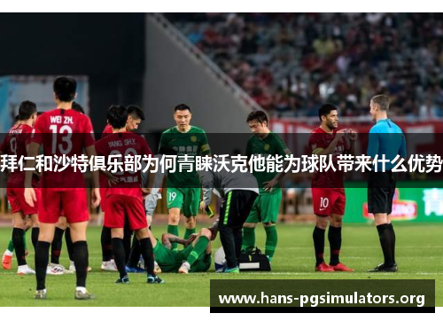 拜仁和沙特俱乐部为何青睐沃克他能为球队带来什么优势 拜仁和沙特俱乐部为何青睐沃克他能为球队带来什么优势