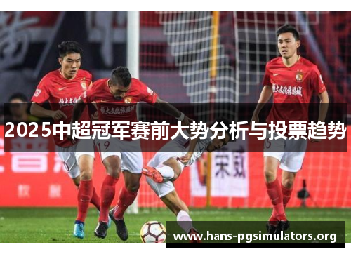 2025中超冠军赛前大势分析与投票趋势 2025中超冠军赛前大势分析与投票趋势