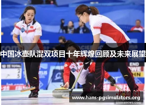 中国冰壶队混双项目十年辉煌回顾及未来展望 中国冰壶队混双项目十年辉煌回顾及未来展望