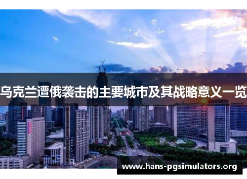 乌克兰遭俄袭击的主要城市及其战略意义一览 乌克兰遭俄袭击的主要城市及其战略意义一览