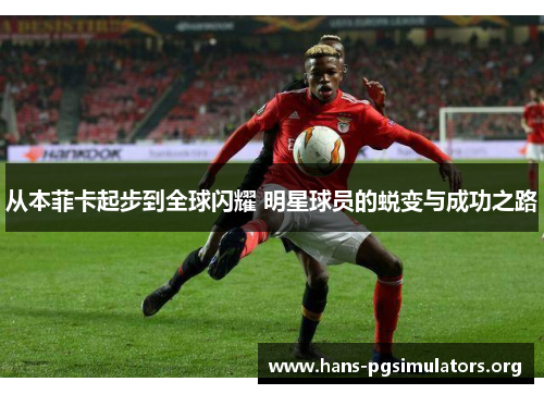从本菲卡起步到全球闪耀 明星球员的蜕变与成功之路 从本菲卡起步到全球闪耀 明星球员的蜕变与成功之路