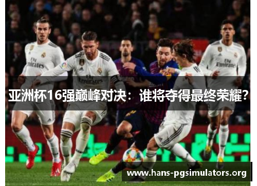 亚洲杯16强巅峰对决:谁将夺得最终荣耀? 亚洲杯16强巅峰对决:谁将夺得最终荣耀?