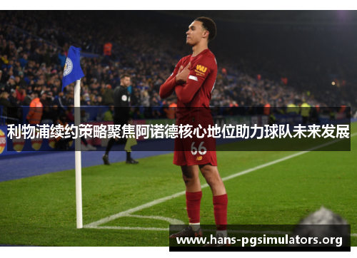 利物浦续约策略聚焦阿诺德核心地位助力球队未来发展 利物浦续约策略聚焦阿诺德核心地位助力球队未来发展