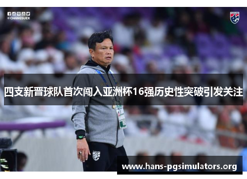 四支新晋球队首次闯入亚洲杯16强历史性突破引发关注 四支新晋球队首次闯入亚洲杯16强历史性突破引发关注