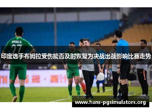 印度选手布姆拉受伤能否及时恢复为决战出战影响比赛走势 印度选手布姆拉受伤能否及时恢复为决战出战影响比赛走势