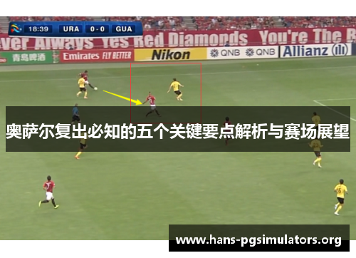 奥萨尔复出必知的五个关键要点解析与赛场展望 奥萨尔复出必知的五个关键要点解析与赛场展望