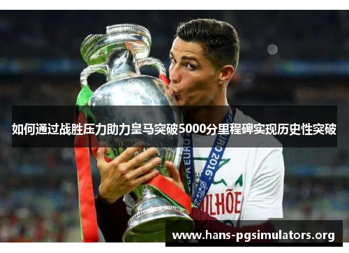 如何通过战胜压力助力皇马突破5000分里程碑实现历史性突破 如何通过战胜压力助力皇马突破5000分里程碑实现历史性突破