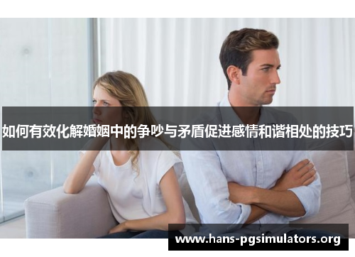 如何有效化解婚姻中的争吵与矛盾促进感情和谐相处的技巧 如何有效化解婚姻中的争吵与矛盾促进感情和谐相处的技巧