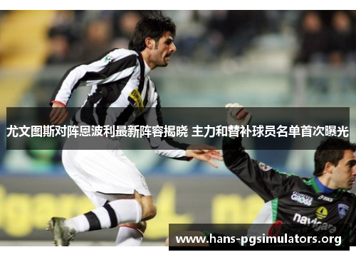 尤文图斯对阵恩波利最新阵容揭晓 主力和替补球员名单首次曝光 尤文图斯对阵恩波利最新阵容揭晓 主力和替补球员名单首次曝光