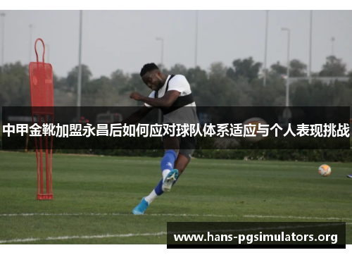 中甲金靴加盟永昌后如何应对球队体系适应与个人表现挑战 中甲金靴加盟永昌后如何应对球队体系适应与个人表现挑战