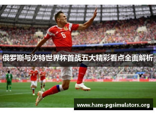 俄罗斯与沙特世界杯首战五大精彩看点全面解析 俄罗斯与沙特世界杯首战五大精彩看点全面解析
