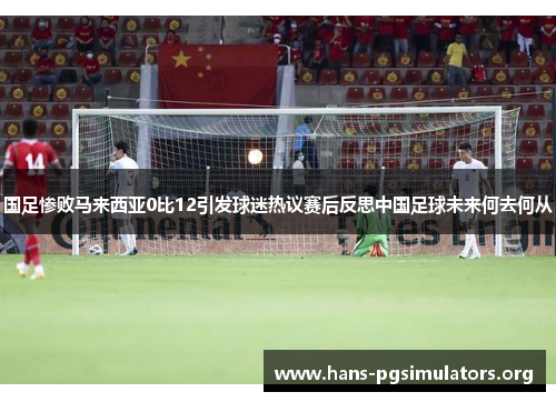 国足惨败马来西亚0比12引发球迷热议赛后反思中国足球未来何去何从 国足惨败马来西亚0比12引发球迷热议赛后反思中国足球未来何去何从