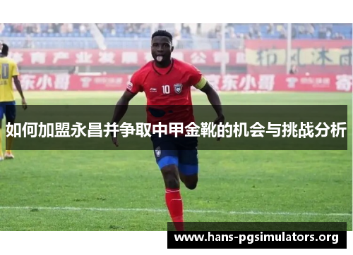 如何加盟永昌并争取中甲金靴的机会与挑战分析 如何加盟永昌并争取中甲金靴的机会与挑战分析