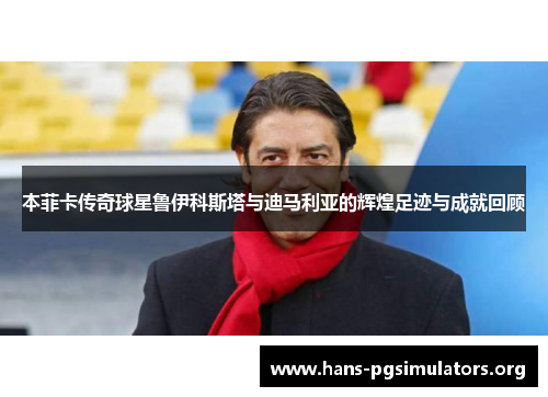 本菲卡传奇球星鲁伊科斯塔与迪马利亚的辉煌足迹与成就回顾 本菲卡传奇球星鲁伊科斯塔与迪马利亚的辉煌足迹与成就回顾