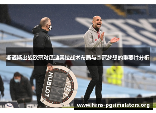 斯通斯出战欧冠对瓜迪奥拉战术布局与夺冠梦想的重要性分析 斯通斯出战欧冠对瓜迪奥拉战术布局与夺冠梦想的重要性分析