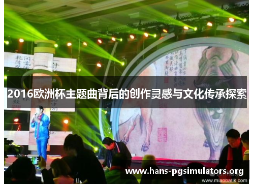 2016欧洲杯主题曲背后的创作灵感与文化传承探索 2016欧洲杯主题曲背后的创作灵感与文化传承探索