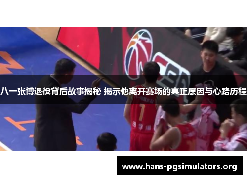 八一张博退役背后故事揭秘 揭示他离开赛场的真正原因与心路历程 八一张博退役背后故事揭秘 揭示他离开赛场的真正原因与心路历程