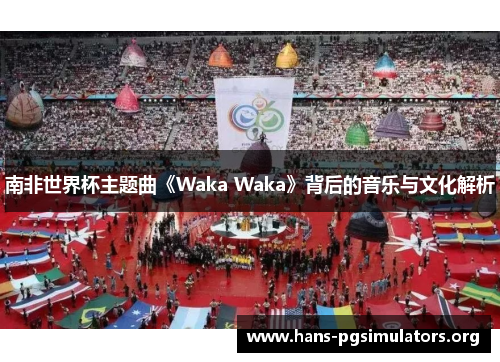 南非世界杯主题曲《Waka Waka》背后的音乐与文化解析 南非世界杯主题曲《Waka Waka》背后的音乐与文化解析