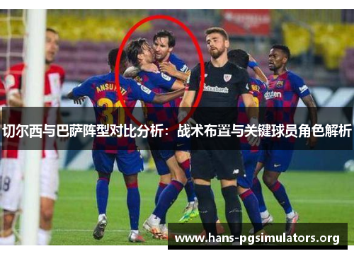 切尔西与巴萨阵型对比分析:战术布置与关键球员角色解析 切尔西与巴萨阵型对比分析:战术布置与关键球员角色解析