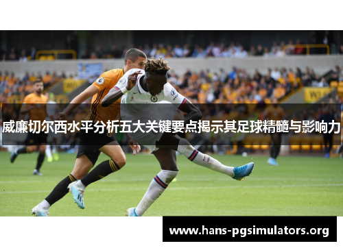 威廉切尔西水平分析五大关键要点揭示其足球精髓与影响力 威廉切尔西水平分析五大关键要点揭示其足球精髓与影响力