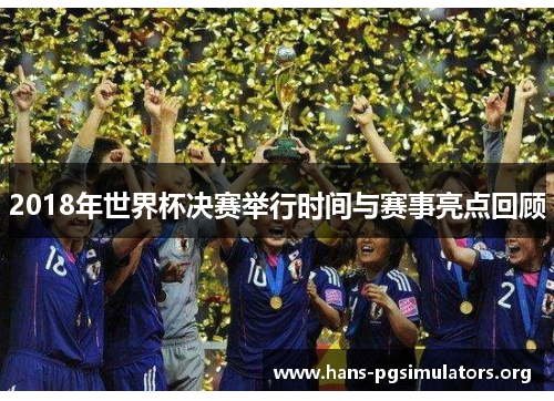 2018年世界杯决赛举行时间与赛事亮点回顾 2018年世界杯决赛举行时间与赛事亮点回顾