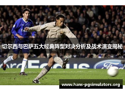 切尔西与巴萨五大经典阵型对决分析及战术演变揭秘 切尔西与巴萨五大经典阵型对决分析及战术演变揭秘