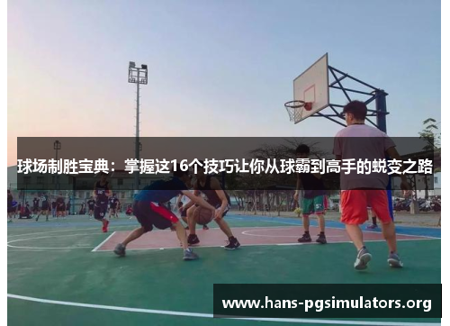 球场制胜宝典:掌握这16个技巧让你从球霸到高手的蜕变之路 球场制胜宝典:掌握这16个技巧让你从球霸到高手的蜕变之路
