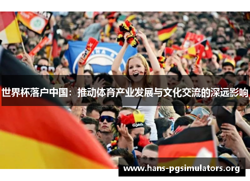 世界杯落户中国:推动体育产业发展与文化交流的深远影响 世界杯落户中国:推动体育产业发展与文化交流的深远影响