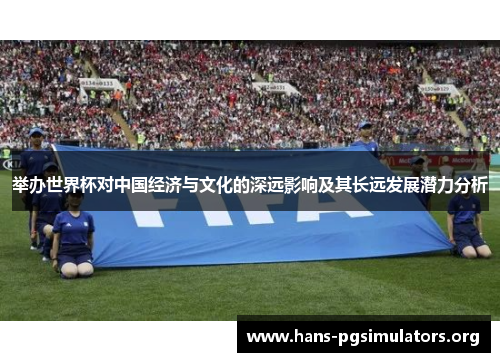 举办世界杯对中国经济与文化的深远影响及其长远发展潜力分析 举办世界杯对中国经济与文化的深远影响及其长远发展潜力分析