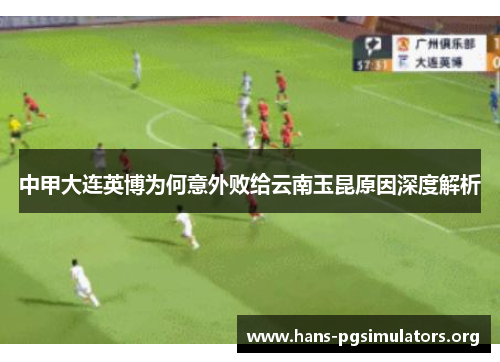 中甲大连英博为何意外败给云南玉昆原因深度解析 中甲大连英博为何意外败给云南玉昆原因深度解析