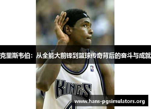 克里斯韦伯:从全能大前锋到篮球传奇背后的奋斗与成就 克里斯韦伯:从全能大前锋到篮球传奇背后的奋斗与成就