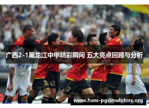 广西2-1黑龙江中甲精彩瞬间 五大亮点回顾与分析 广西2-1黑龙江中甲精彩瞬间 五大亮点回顾与分析
