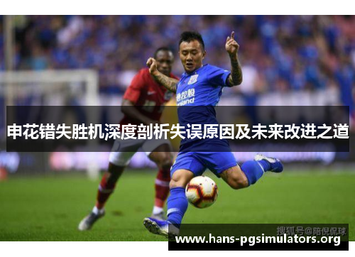 申花错失胜机深度剖析失误原因及未来改进之道 申花错失胜机深度剖析失误原因及未来改进之道