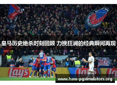 皇马历史绝杀时刻回顾 力挽狂澜的经典瞬间再现 皇马历史绝杀时刻回顾 力挽狂澜的经典瞬间再现