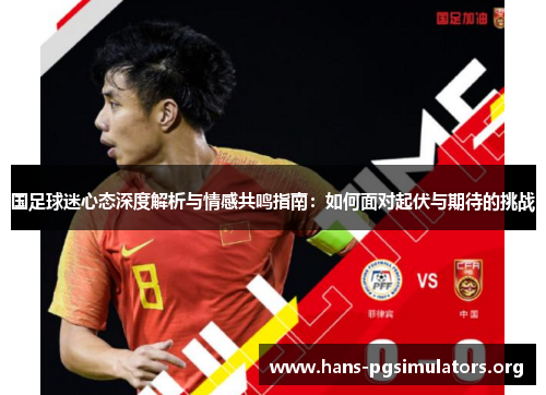 国足球迷心态深度解析与情感共鸣指南:如何面对起伏与期待的挑战 国足球迷心态深度解析与情感共鸣指南:如何面对起伏与期待的挑战