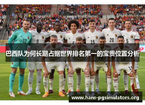 巴西队为何长期占据世界排名第一的宝贵位置分析 巴西队为何长期占据世界排名第一的宝贵位置分析