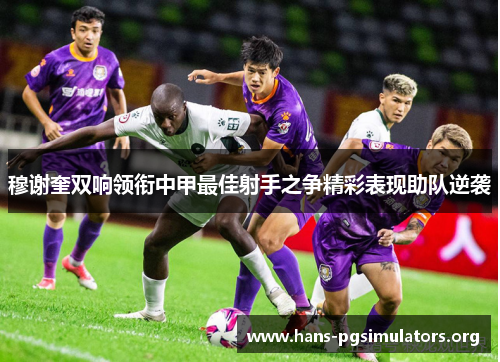 穆谢奎双响领衔中甲最佳射手之争精彩表现助队逆袭 穆谢奎双响领衔中甲最佳射手之争精彩表现助队逆袭