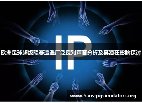 欧洲足球超级联赛遭遇广泛反对声音分析及其潜在影响探讨 欧洲足球超级联赛遭遇广泛反对声音分析及其潜在影响探讨