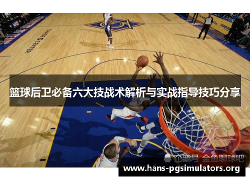 篮球后卫必备六大技战术解析与实战指导技巧分享 篮球后卫必备六大技战术解析与实战指导技巧分享