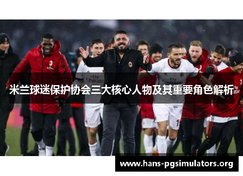 米兰球迷保护协会三大核心人物及其重要角色解析 米兰球迷保护协会三大核心人物及其重要角色解析