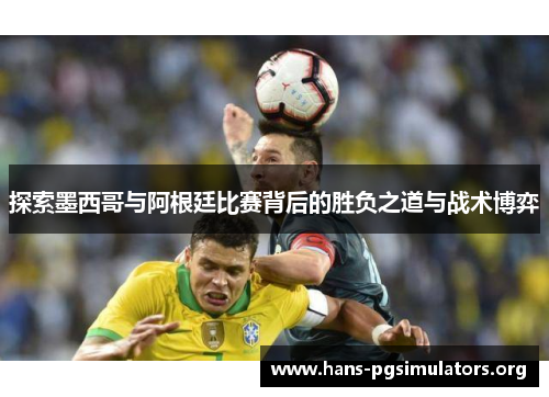 探索墨西哥与阿根廷比赛背后的胜负之道与战术博弈 探索墨西哥与阿根廷比赛背后的胜负之道与战术博弈