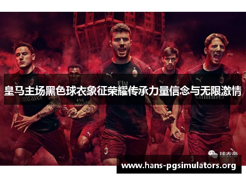 皇马主场黑色球衣象征荣耀传承力量信念与无限激情 皇马主场黑色球衣象征荣耀传承力量信念与无限激情
