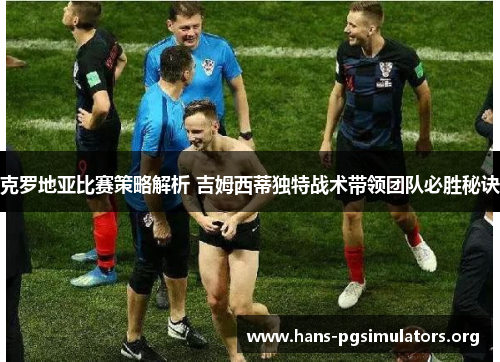 克罗地亚比赛策略解析 吉姆西蒂独特战术带领团队必胜秘诀 克罗地亚比赛策略解析 吉姆西蒂独特战术带领团队必胜秘诀